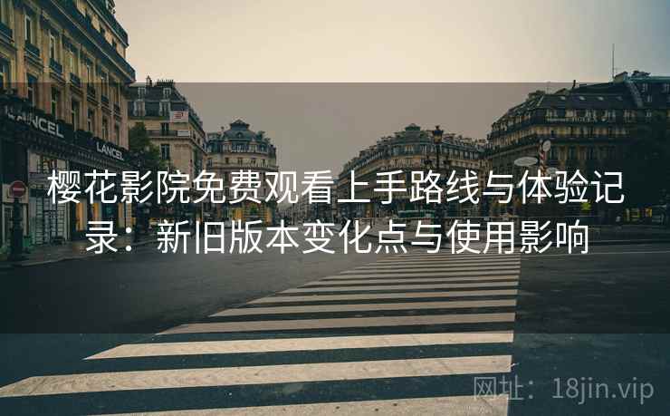 樱花影院免费观看上手路线与体验记录：新旧版本变化点与使用影响