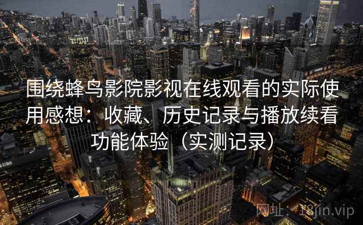 围绕蜂鸟影院影视在线观看的实际使用感想：收藏、历史记录与播放续看功能体验（实测记录）