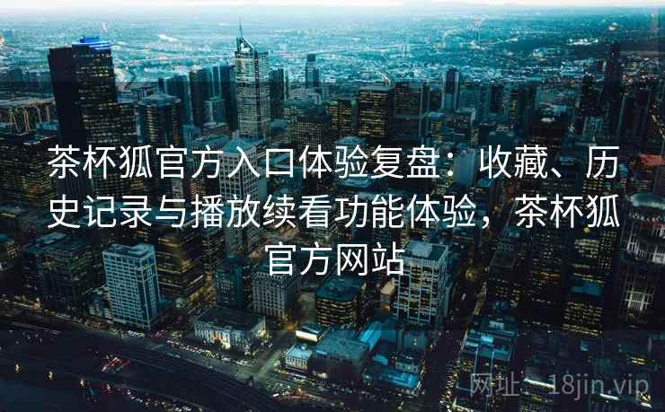 茶杯狐官方入口体验复盘：收藏、历史记录与播放续看功能体验，茶杯狐官方网站