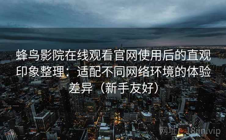 蜂鸟影院在线观看官网使用后的直观印象整理:适配不同网络环境的体验差异(新手友好) 蜂鸟影院在线观看官网使用后的直观印象整理:适配不同网络环境的体验差异(新手友好)