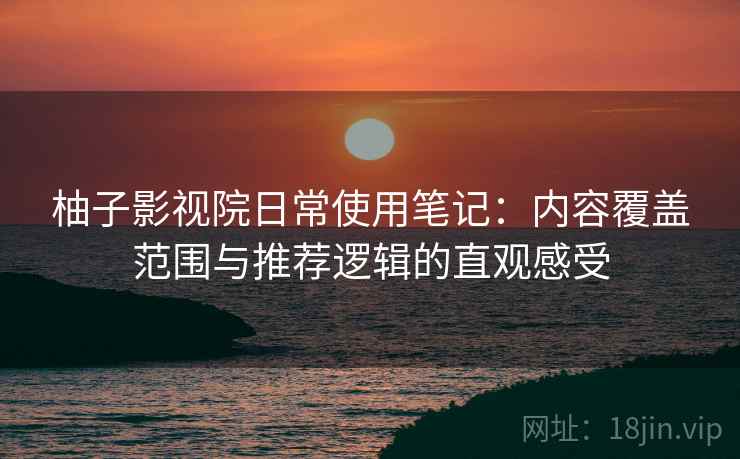 柚子影视院日常使用笔记:内容覆盖范围与推荐逻辑的直观感受 柚子影视院日常使用笔记:内容覆盖范围与推荐逻辑的直观感受