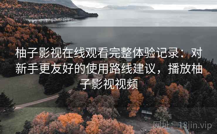 柚子影视在线观看完整体验记录：对新手更友好的使用路线建议，播放柚子影视视频