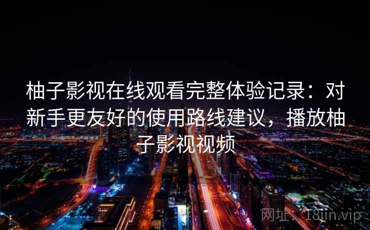 柚子影视在线观看完整体验记录:对新手更友好的使用路线建议,播放柚子影视视频 柚子影视在线观看完整体验记录:对新手更友好的使用路线建议,播放柚子影视视频
