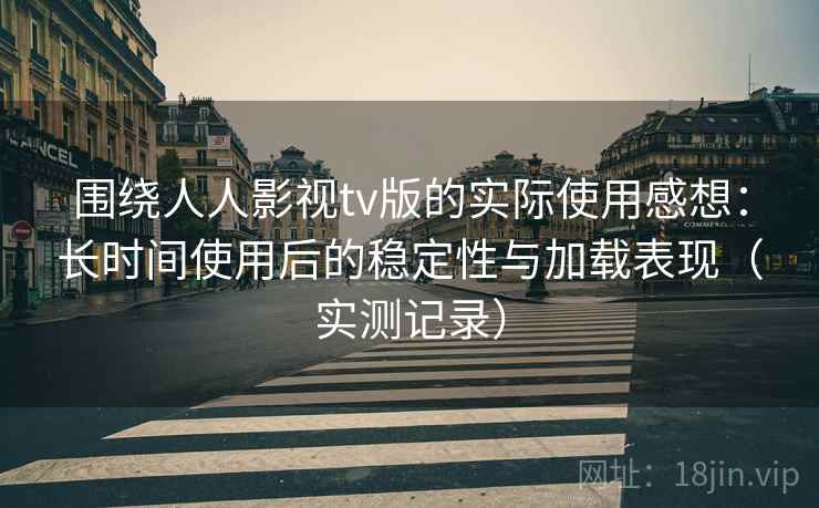 围绕人人影视tv版的实际使用感想：长时间使用后的稳定性与加载表现（实测记录）