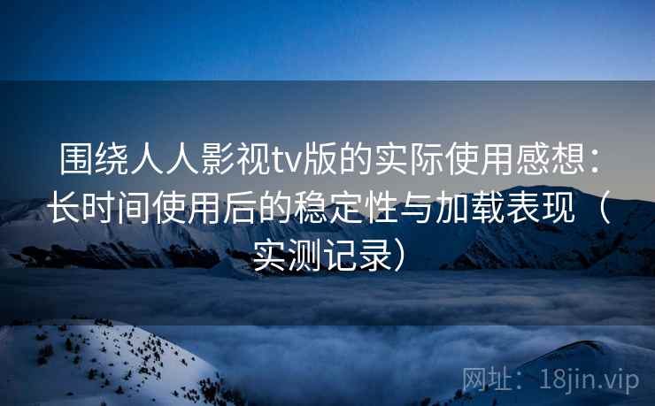 围绕人人影视tv版的实际使用感想:长时间使用后的稳定性与加载表现(实测记录) 围绕人人影视tv版的实际使用感想:长时间使用后的稳定性与加载表现(实测记录)