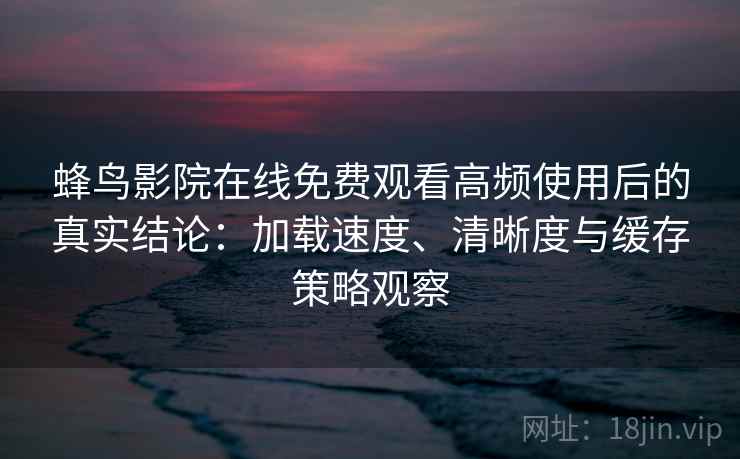 蜂鸟影院在线免费观看高频使用后的真实结论:加载速度、清晰度与缓存策略观察 蜂鸟影院在线免费观看高频使用后的真实结论:加载速度、清晰度与缓存策略观察