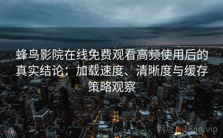 蜂鸟影院在线免费观看高频使用后的真实结论:加载速度、清晰度与缓存策略观察 蜂鸟影院在线免费观看高频使用后的真实结论:加载速度、清晰度与缓存策略观察