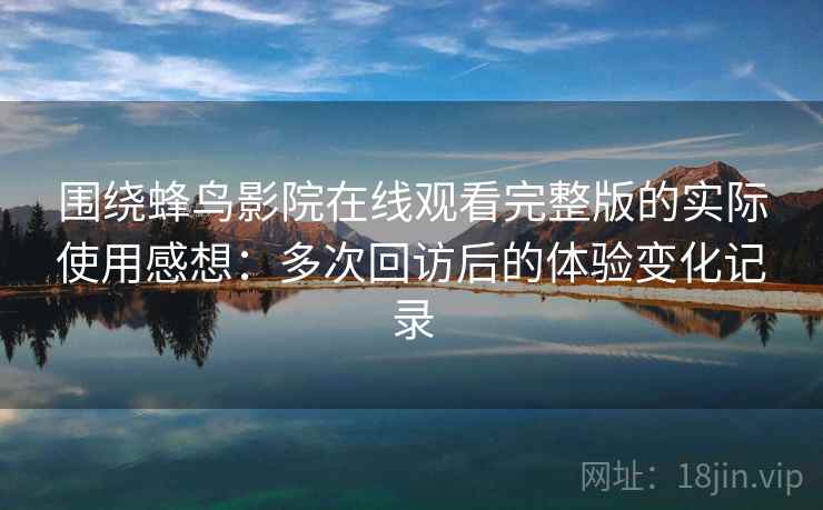围绕蜂鸟影院在线观看完整版的实际使用感想:多次回访后的体验变化记录 围绕蜂鸟影院在线观看完整版的实际使用感想:多次回访后的体验变化记录