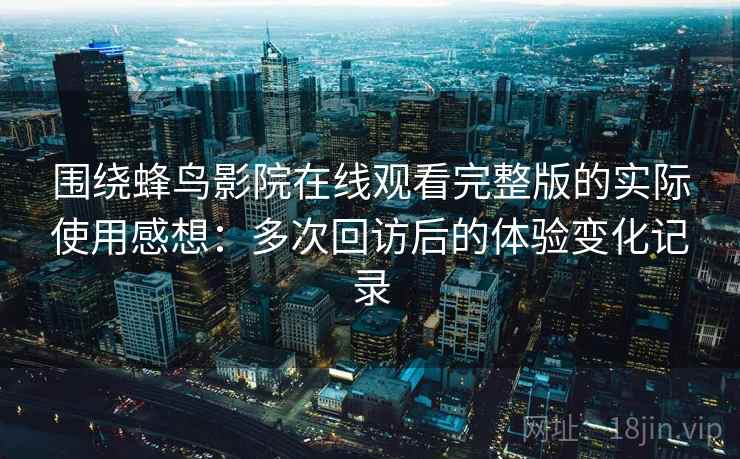 围绕蜂鸟影院在线观看完整版的实际使用感想:多次回访后的体验变化记录 围绕蜂鸟影院在线观看完整版的实际使用感想:多次回访后的体验变化记录