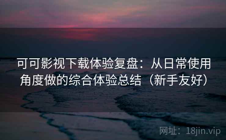 可可影视下载体验复盘:从日常使用角度做的综合体验总结(新手友好) 可可影视下载体验复盘:从日常使用角度做的综合体验总结(新手友好)