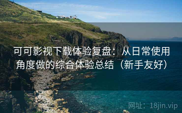 可可影视下载体验复盘：从日常使用角度做的综合体验总结（新手友好）