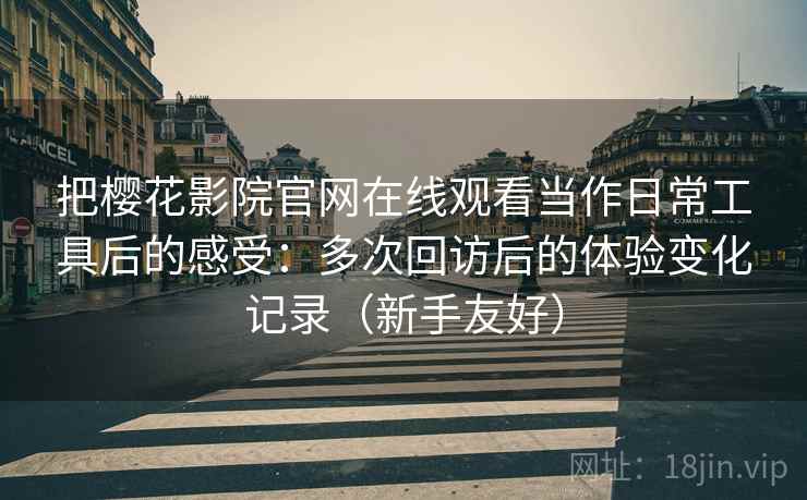 把樱花影院官网在线观看当作日常工具后的感受:多次回访后的体验变化记录(新手友好) 把樱花影院官网在线观看当作日常工具后的感受:多次回访后的体验变化记录(新手友好)