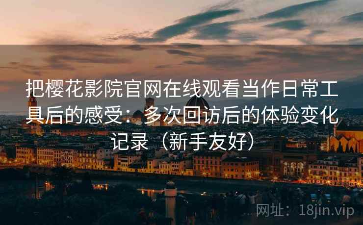 把樱花影院官网在线观看当作日常工具后的感受：多次回访后的体验变化记录（新手友好）