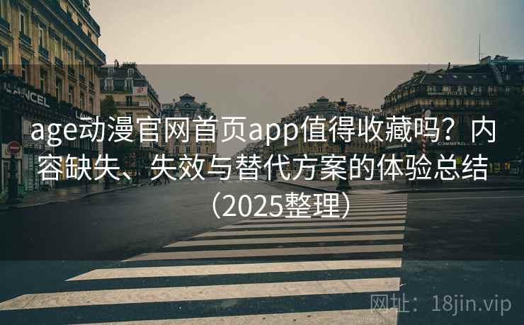 age动漫官网首页app值得收藏吗？内容缺失、失效与替代方案的体验总结（2025整理）