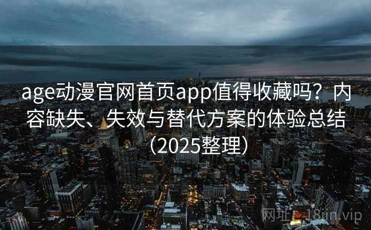 age动漫官网首页app值得收藏吗？内容缺失、失效与替代方案的体验总结（2025整理）