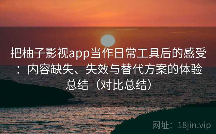 把柚子影视app当作日常工具后的感受:内容缺失、失效与替代方案的体验总结(对比总结) 把柚子影视app当作日常工具后的感受:内容缺失、失效与替代方案的体验总结(对比总结)
