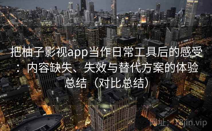 把柚子影视app当作日常工具后的感受:内容缺失、失效与替代方案的体验总结(对比总结) 把柚子影视app当作日常工具后的感受:内容缺失、失效与替代方案的体验总结(对比总结)