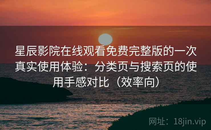 星辰影院在线观看免费完整版的一次真实使用体验：分类页与搜索页的使用手感对比（效率向）