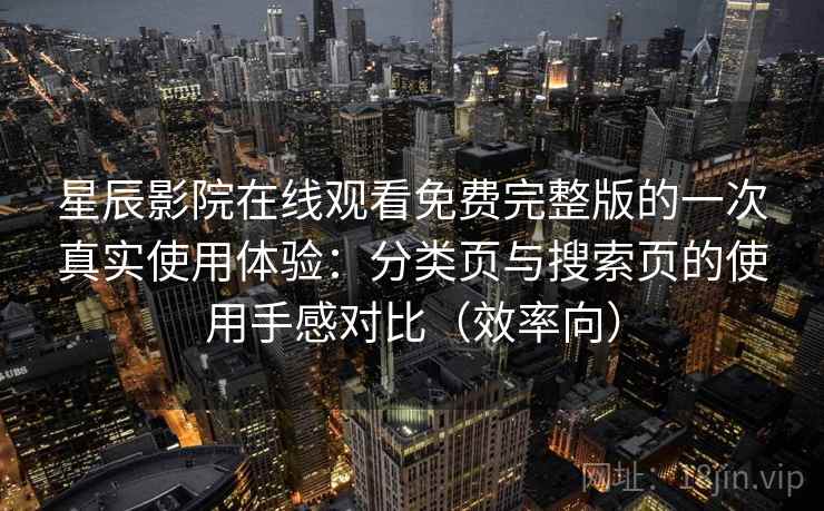 星辰影院在线观看免费完整版的一次真实使用体验:分类页与搜索页的使用手感对比(效率向) 星辰影院在线观看免费完整版的一次真实使用体验:分类页与搜索页的使用手感对比(效率向)