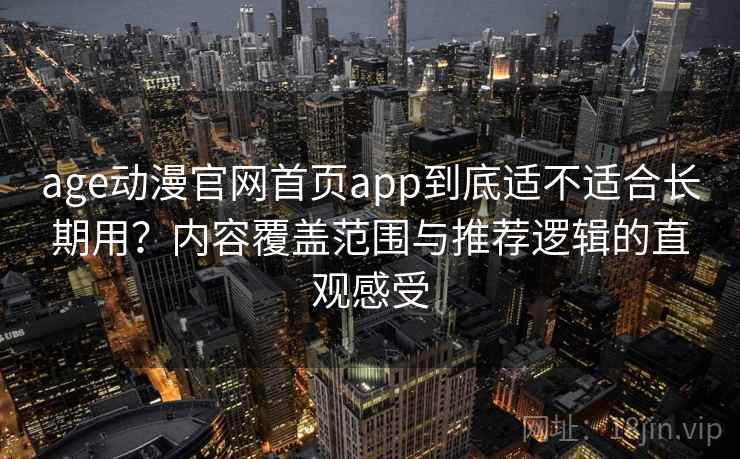 age动漫官网首页app到底适不适合长期用?内容覆盖范围与推荐逻辑的直观感受 age动漫官网首页app到底适不适合长期用?内容覆盖范围与推荐逻辑的直观感受