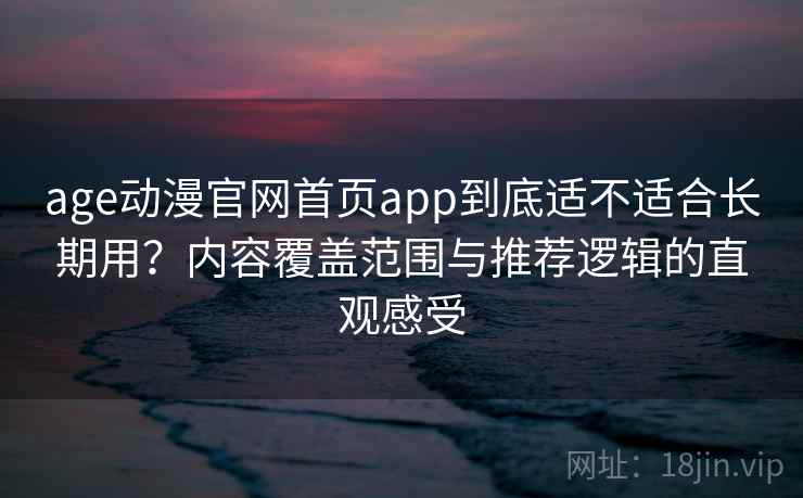 age动漫官网首页app到底适不适合长期用?内容覆盖范围与推荐逻辑的直观感受 age动漫官网首页app到底适不适合长期用?内容覆盖范围与推荐逻辑的直观感受