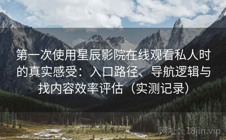 第一次使用星辰影院在线观看私人时的真实感受:入口路径、导航逻辑与找内容效率评估(实测记录) 第一次使用星辰影院在线观看私人时的真实感受:入口路径、导航逻辑与找内容效率评估(实测记录)