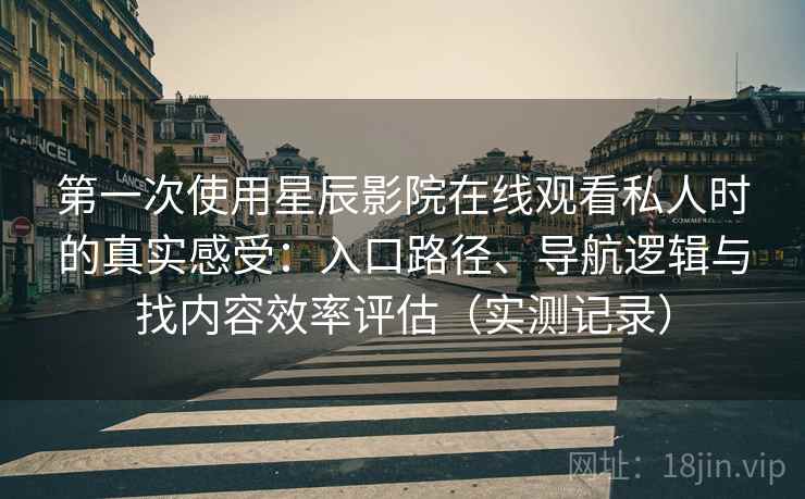 第一次使用星辰影院在线观看私人时的真实感受：入口路径、导航逻辑与找内容效率评估（实测记录）