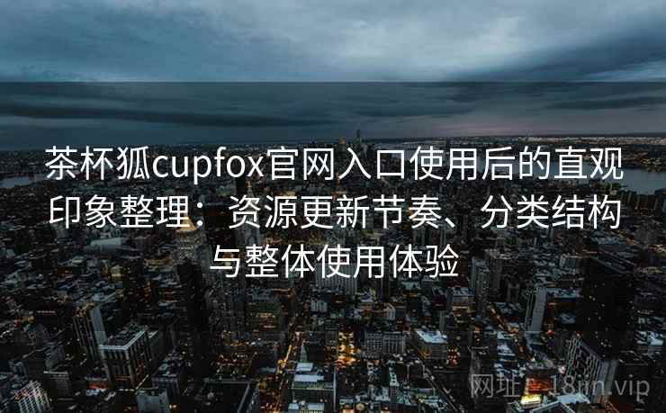 茶杯狐cupfox官网入口使用后的直观印象整理：资源更新节奏、分类结构与整体使用体验