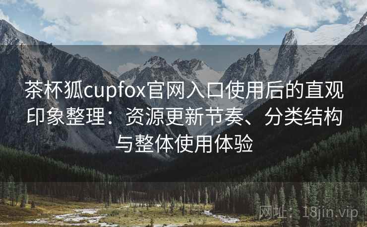 茶杯狐cupfox官网入口使用后的直观印象整理:资源更新节奏、分类结构与整体使用体验 茶杯狐cupfox官网入口使用后的直观印象整理:资源更新节奏、分类结构与整体使用体验
