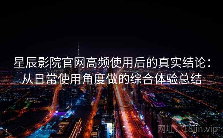 星辰影院官网高频使用后的真实结论:从日常使用角度做的综合体验总结 星辰影院官网高频使用后的真实结论:从日常使用角度做的综合体验总结