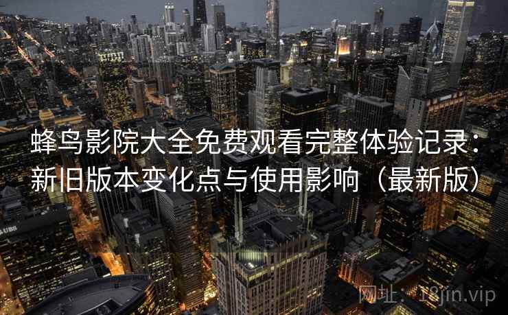 蜂鸟影院大全免费观看完整体验记录：新旧版本变化点与使用影响（最新版）