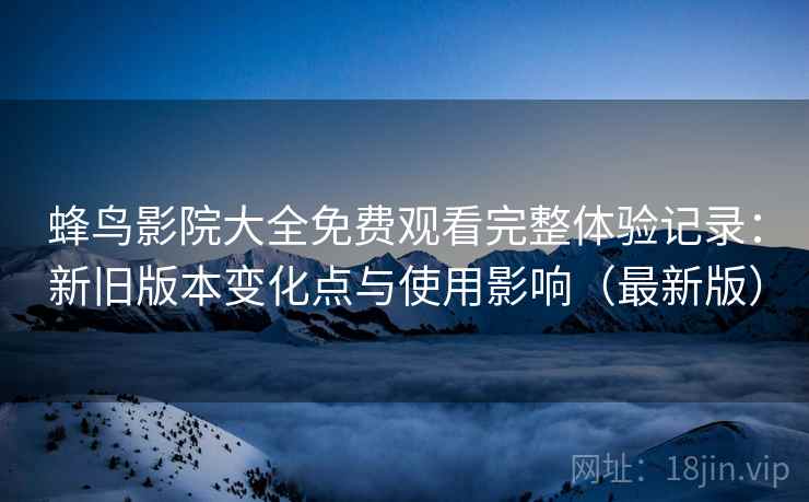 蜂鸟影院大全免费观看完整体验记录:新旧版本变化点与使用影响(最新版) 蜂鸟影院大全免费观看完整体验记录:新旧版本变化点与使用影响(最新版)