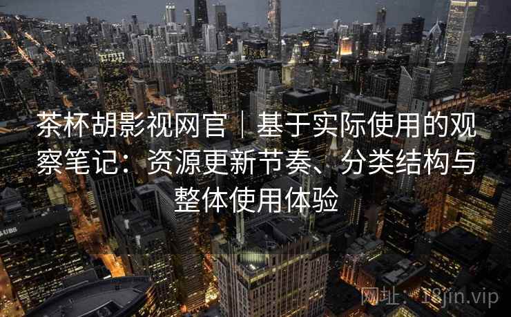 茶杯胡影视网官|基于实际使用的观察笔记:资源更新节奏、分类结构与整体使用体验 茶杯胡影视网官|基于实际使用的观察笔记:资源更新节奏、分类结构与整体使用体验