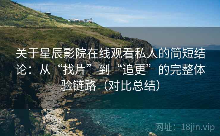 关于星辰影院在线观看私人的简短结论：从“找片”到“追更”的完整体验链路（对比总结）