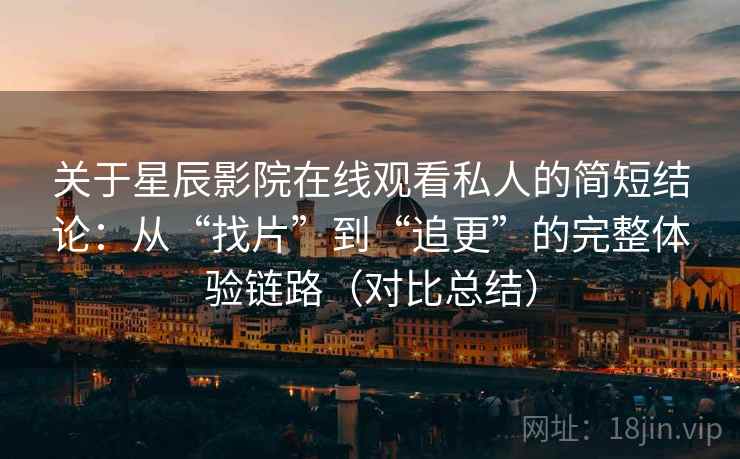 关于星辰影院在线观看私人的简短结论:从“找片”到“追更”的完整体验链路(对比总结) 关于星辰影院在线观看私人的简短结论:从“找片”到“追更”的完整体验链路(对比总结)