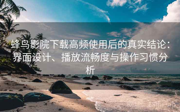 蜂鸟影院下载高频使用后的真实结论:界面设计、播放流畅度与操作习惯分析 蜂鸟影院下载高频使用后的真实结论:界面设计、播放流畅度与操作习惯分析