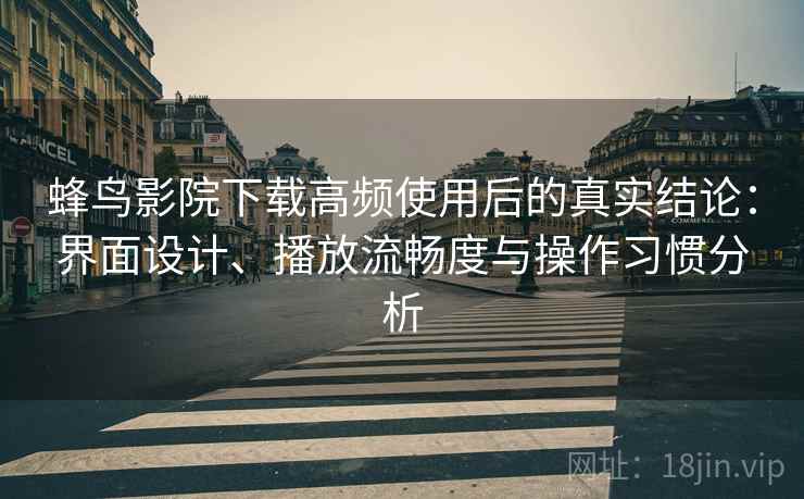 蜂鸟影院下载高频使用后的真实结论:界面设计、播放流畅度与操作习惯分析 蜂鸟影院下载高频使用后的真实结论:界面设计、播放流畅度与操作习惯分析
