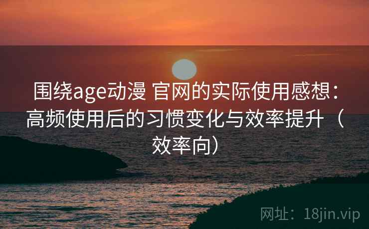 围绕age动漫 官网的实际使用感想：高频使用后的习惯变化与效率提升（效率向）