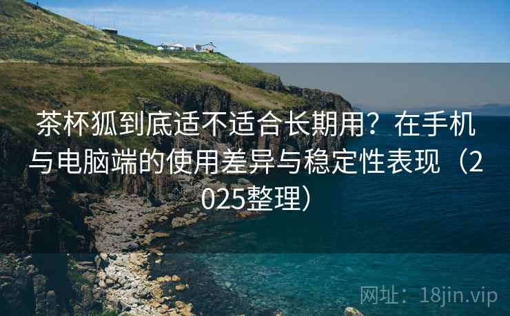 茶杯狐到底适不适合长期用?在手机与电脑端的使用差异与稳定性表现(2025整理) 茶杯狐到底适不适合长期用?在手机与电脑端的使用差异与稳定性表现(2025整理)