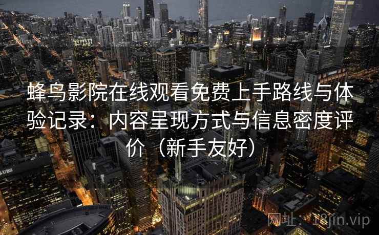 蜂鸟影院在线观看免费上手路线与体验记录:内容呈现方式与信息密度评价(新手友好) 蜂鸟影院在线观看免费上手路线与体验记录:内容呈现方式与信息密度评价(新手友好)