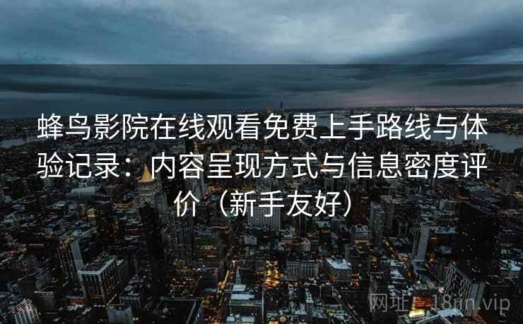 蜂鸟影院在线观看免费上手路线与体验记录:内容呈现方式与信息密度评价(新手友好) 蜂鸟影院在线观看免费上手路线与体验记录:内容呈现方式与信息密度评价(新手友好)