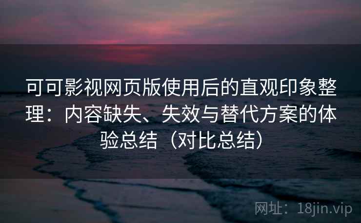 可可影视网页版使用后的直观印象整理：内容缺失、失效与替代方案的体验总结（对比总结）