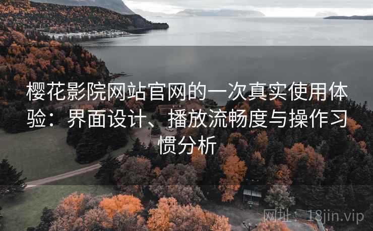 樱花影院网站官网的一次真实使用体验:界面设计、播放流畅度与操作习惯分析 樱花影院网站官网的一次真实使用体验:界面设计、播放流畅度与操作习惯分析
