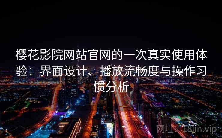 樱花影院网站官网的一次真实使用体验:界面设计、播放流畅度与操作习惯分析 樱花影院网站官网的一次真实使用体验:界面设计、播放流畅度与操作习惯分析