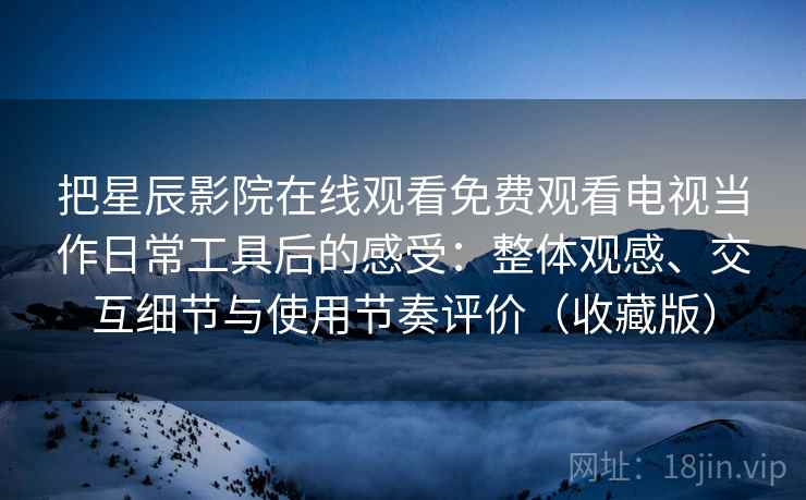 把星辰影院在线观看免费观看电视当作日常工具后的感受:整体观感、交互细节与使用节奏评价(收藏版) 把星辰影院在线观看免费观看电视当作日常工具后的感受:整体观感、交互细节与使用节奏评价(收藏版)