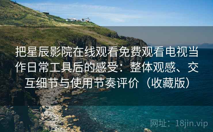 把星辰影院在线观看免费观看电视当作日常工具后的感受:整体观感、交互细节与使用节奏评价(收藏版) 把星辰影院在线观看免费观看电视当作日常工具后的感受:整体观感、交互细节与使用节奏评价(收藏版)