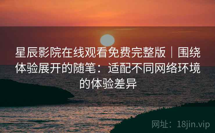 星辰影院在线观看免费完整版|围绕体验展开的随笔:适配不同网络环境的体验差异 星辰影院在线观看免费完整版|围绕体验展开的随笔:适配不同网络环境的体验差异