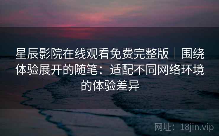 星辰影院在线观看免费完整版|围绕体验展开的随笔:适配不同网络环境的体验差异 星辰影院在线观看免费完整版|围绕体验展开的随笔:适配不同网络环境的体验差异