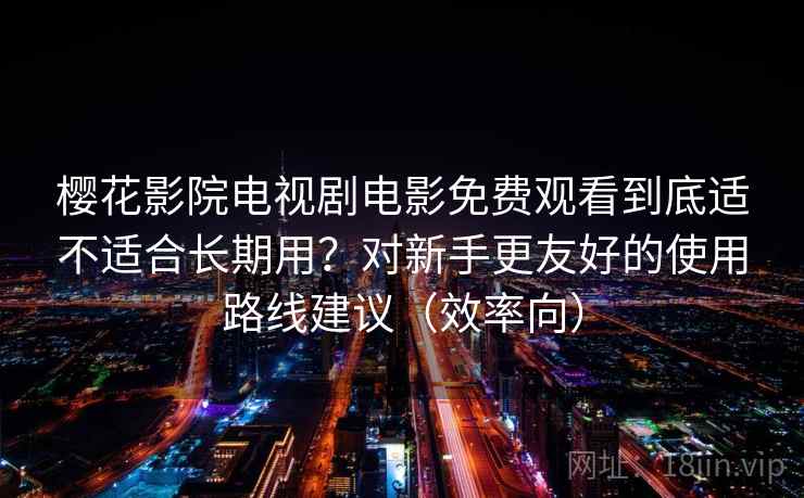 樱花影院电视剧电影免费观看到底适不适合长期用?对新手更友好的使用路线建议(效率向) 樱花影院电视剧电影免费观看到底适不适合长期用?对新手更友好的使用路线建议(效率向)
