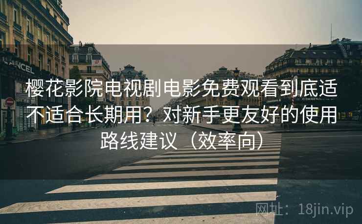 樱花影院电视剧电影免费观看到底适不适合长期用?对新手更友好的使用路线建议(效率向) 樱花影院电视剧电影免费观看到底适不适合长期用?对新手更友好的使用路线建议(效率向)